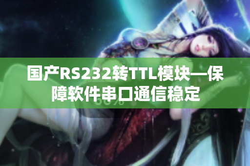 国产RS232转TTL模块—保障软件串口通信稳定