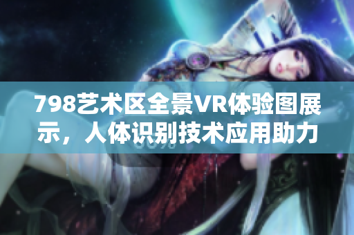 798艺术区全景VR体验图展示，人体识别技术应用助力画面还原