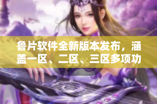鲁片软件全新版本发布，涵盖一区、二区、三区多项功能