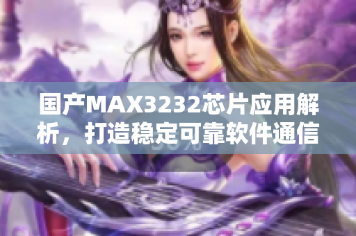 国产MAX3232芯片应用解析，打造稳定可靠软件通信技术