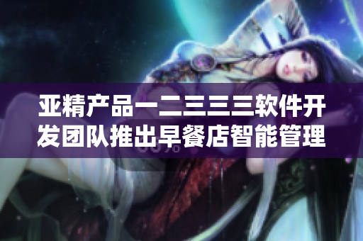 亚精产品一二三三三软件开发团队推出早餐店智能管理系统
