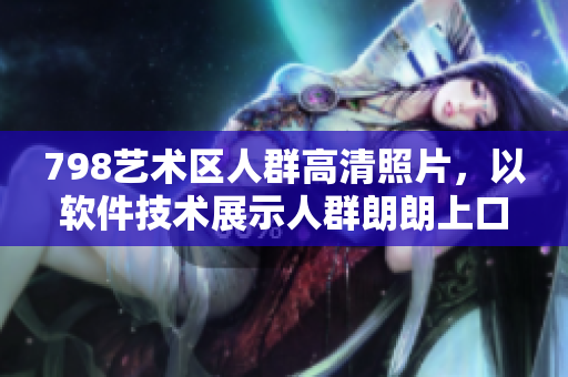 798艺术区人群高清照片，以软件技术展示人群朗朗上口