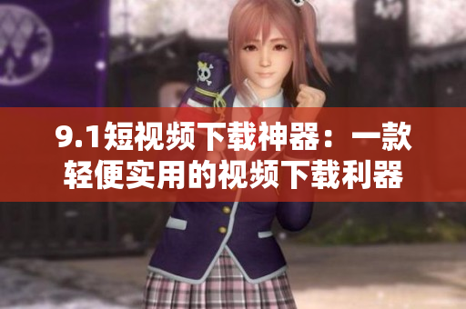 9.1短视频下载神器：一款轻便实用的视频下载利器