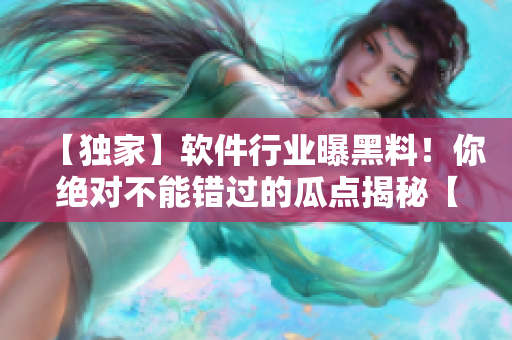 【独家】软件行业曝黑料！你绝对不能错过的瓜点揭秘【全方位报道】