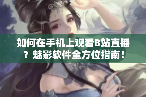 如何在手机上观看B站直播？魅影软件全方位指南！