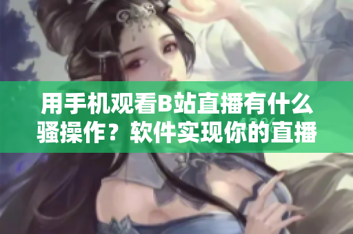 用手机观看B站直播有什么骚操作？软件实现你的直播梦想!