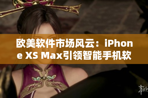 欧美软件市场风云：iPhone XS Max引领智能手机软件创新