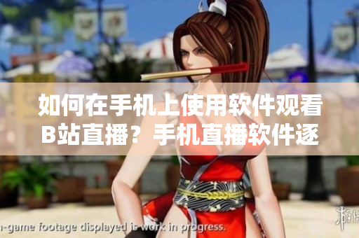如何在手机上使用软件观看B站直播？手机直播软件逐一解析