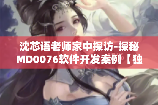沈芯语老师家中探访-探秘MD0076软件开发案例【独家报道】