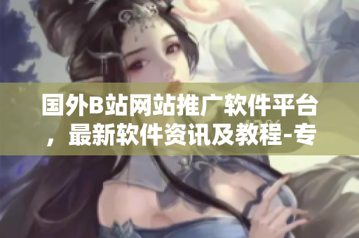 国外B站网站推广软件平台，最新软件资讯及教程-专业软件推荐网站