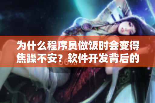 为什么程序员做饭时会变得焦躁不安？软件开发背后的心理因素解析