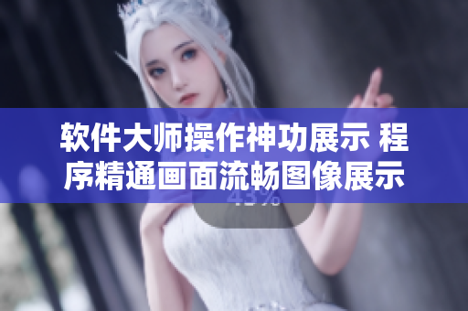 软件大师操作神功展示 程序精通画面流畅图像展示