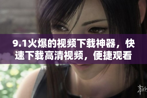 9.1火爆的视频下载神器，快速下载高清视频，便捷观看！