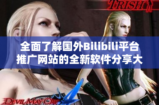 全面了解国外Bilibili平台推广网站的全新软件分享大全