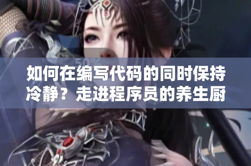 如何在编写代码的同时保持冷静？走进程序员的养生厨房