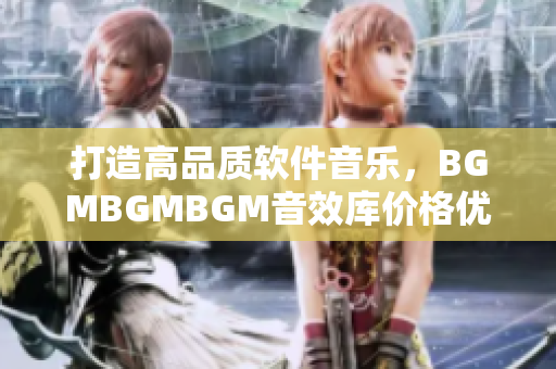 打造高品质软件音乐，BGMBGMBGM音效库价格优惠，开启创意之旅