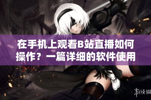 在手机上观看B站直播如何操作？一篇详细的软件使用指南
