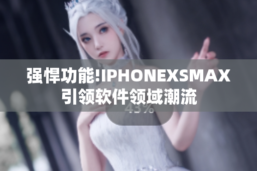 强悍功能!IPHONEXSMAX引领软件领域潮流