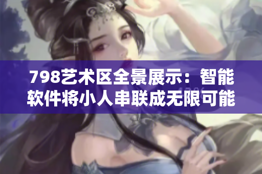 798艺术区全景展示：智能软件将小人串联成无限可能