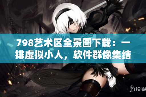 798艺术区全景图下载：一排虚拟小人，软件群像集结