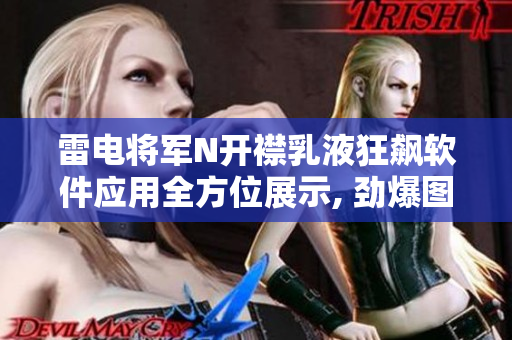 雷电将军N开襟乳液狂飙软件应用全方位展示, 劲爆图片大揭秘