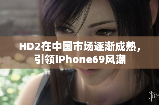 HD2在中国市场逐渐成熟，引领iPhone69风潮
