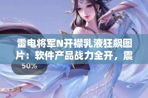 雷电将军N开襟乳液狂飙图片：软件产品战力全开，震撼力MAX