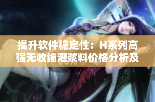 提升软件稳定性：H系列高强无收缩灌浆料价格分析及应用指南