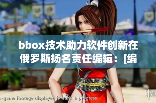 bbox技术助力软件创新在俄罗斯扬名责任编辑：[编辑姓名]