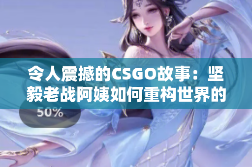 令人震撼的CSGO故事：坚毅老战阿姨如何重构世界的软件新篇章