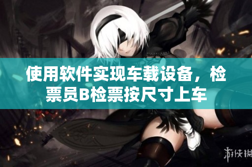 使用软件实现车载设备，检票员B检票按尺寸上车