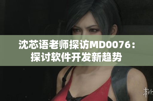 沈芯语老师探访MD0076：探讨软件开发新趋势