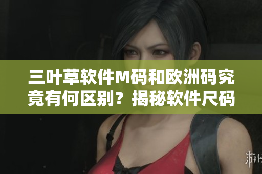 三叶草软件M码和欧洲码究竟有何区别？揭秘软件尺码标准的奥秘
