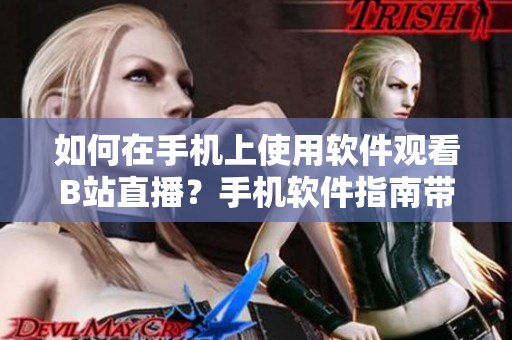 如何在手机上使用软件观看B站直播？手机软件指南带你畅享B站直播福利