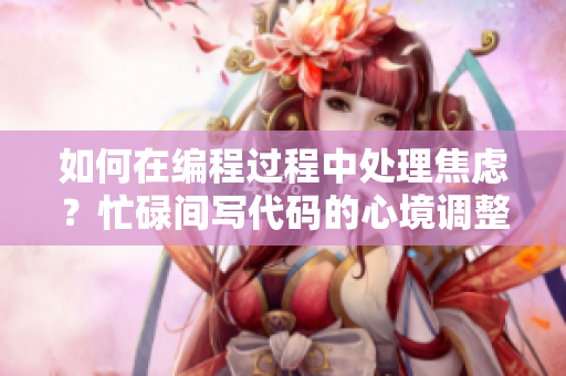 如何在编程过程中处理焦虑？忙碌间写代码的心境调整