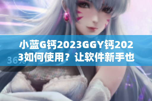 小蓝G钙2023GGY钙2023如何使用？让软件新手也能轻松掌握