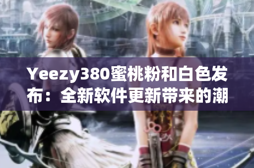Yeezy380蜜桃粉和白色发布：全新软件更新带来的潮流风潮