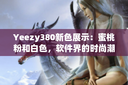 Yeezy380新色展示：蜜桃粉和白色，软件界的时尚潮流必备款