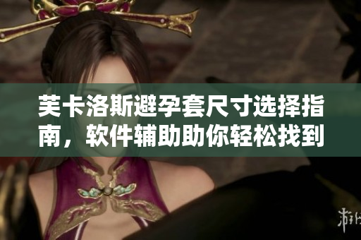 芙卡洛斯避孕套尺寸选择指南，软件辅助助你轻松找到合适尺码