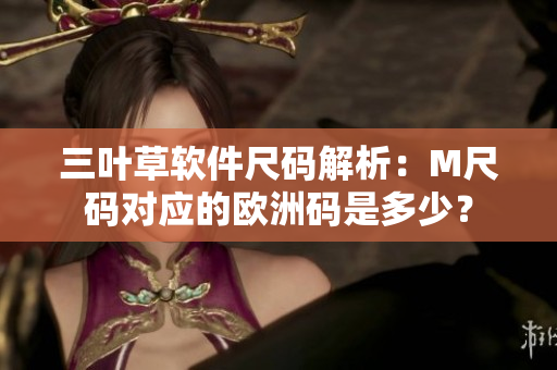 三叶草软件尺码解析：M尺码对应的欧洲码是多少？