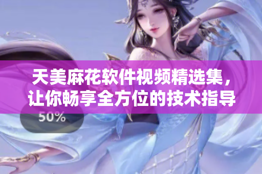 天美麻花软件视频精选集，让你畅享全方位的技术指导