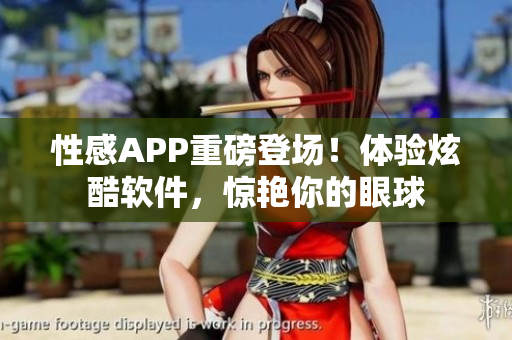 性感APP重磅登场！体验炫酷软件，惊艳你的眼球