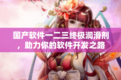 国产软件一二三终极润滑剂，助力你的软件开发之路