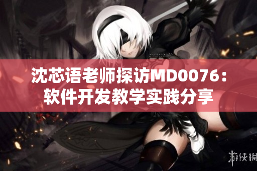 沈芯语老师探访MD0076：软件开发教学实践分享