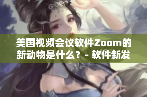 美国视频会议软件Zoom的新动物是什么？- 软件新发现