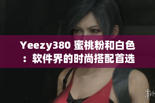 Yeezy380 蜜桃粉和白色：软件界的时尚搭配首选