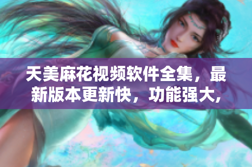天美麻花视频软件全集，最新版本更新快，功能强大, 满足您所有观影需求
