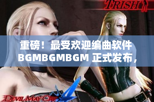 重磅！最受欢迎编曲软件 BGMBGMBGM 正式发布，价格公布！