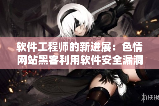 软件工程师的新进展：色情网站黑客利用软件安全漏洞窃取用户数据