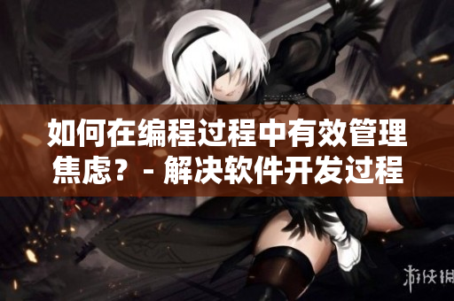 如何在编程过程中有效管理焦虑？- 解决软件开发过程中的躁狂情绪